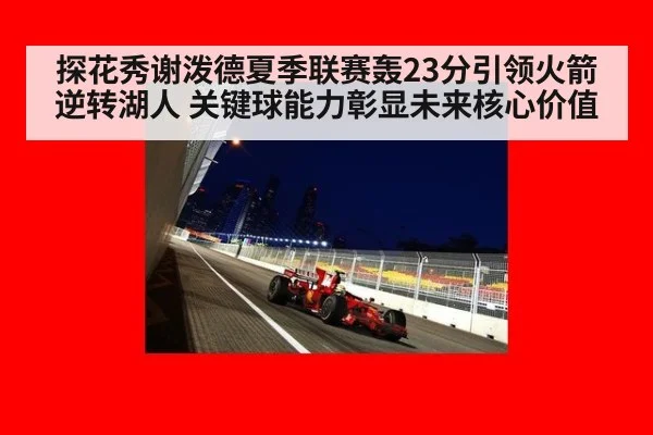 探花秀谢泼德夏季联赛轰23分引领火箭逆转湖人 关键球能力彰显未来核心价值