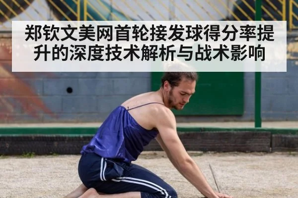 郑钦文美网首轮接发球得分率提升的深度技术解析与战术影响