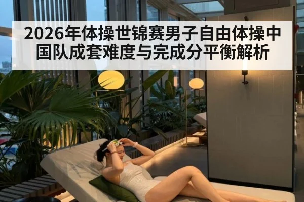 2026年体操世锦赛男子自由体操中国队成套难度与完成分平衡解析