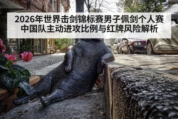 2026年世界击剑锦标赛男子佩剑个人赛 中国队主动进攻比例与红牌风险解析
