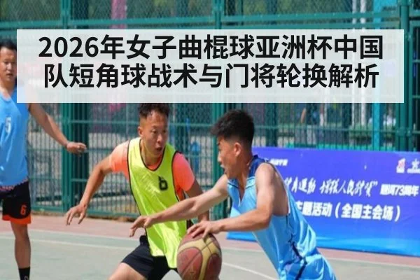 2026年女子曲棍球亚洲杯中国队短角球战术与门将轮换解析