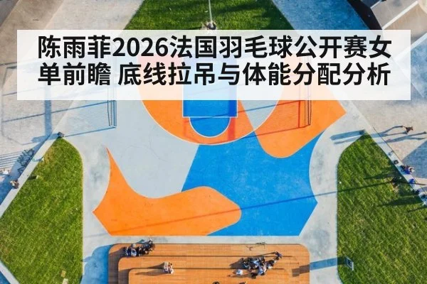 陈雨菲2026法国羽毛球公开赛女单前瞻 底线拉吊与体能分配分析