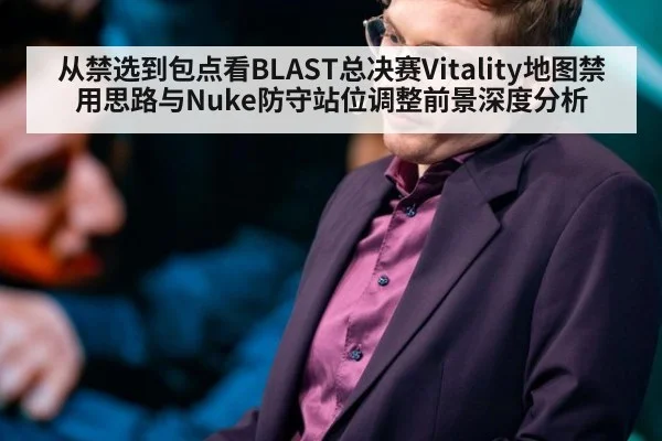 从禁选到包点看BLAST总决赛Vitality地图禁用思路与Nuke防守站位调整前景深度分析